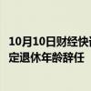 10月10日财经快讯：中信建投：非执行董事武瑞林因达到法定退休年龄辞任