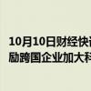 10月10日财经快讯：上海：支持全球科技机构来沪发展，鼓励跨国企业加大科技服务业领域投资