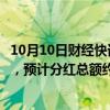 10月10日财经快讯：顺丰控股：拟实施一次性特别现金分红，预计分红总额约48亿元