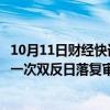 10月11日财经快讯：美国国际贸易委员会作出铸铁污水管第一次双反日落复审产业损害终裁