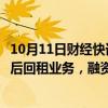 10月11日财经快讯：新筑股份：拟与万宝租赁开展融资性售后回租业务，融资金额1亿元