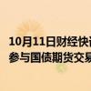 10月11日财经快讯：证监会等部门：稳妥有序推动商业银行参与国债期货交易试点