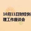 10月11日财经快讯：市场监管总局召开全国企业名称登记管理工作座谈会