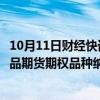 10月11日财经快讯：证监会等部门：有序推动符合条件的商品期货期权品种纳入对外开放品种范围