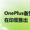 OnePlus备受期待的智能手机OnePlus 11将在印度推出