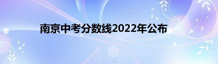 南京中考分数线2022年公布