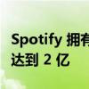 Spotify 拥有 1.95 亿付费用户 目标是到年底达到 2 亿