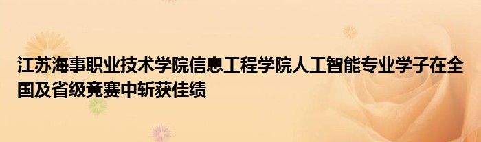 江苏海事职业技术学院信息工程学院人工智能专业学子在全国及省级竞赛中斩获佳绩